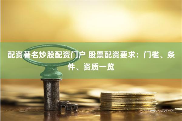 配资著名炒股配资门户 股票配资要求：门槛、条件、资质一览