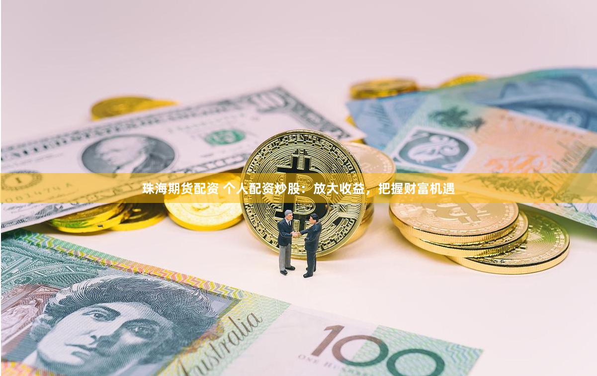 珠海期货配资 个人配资炒股：放大收益，把握财富机遇