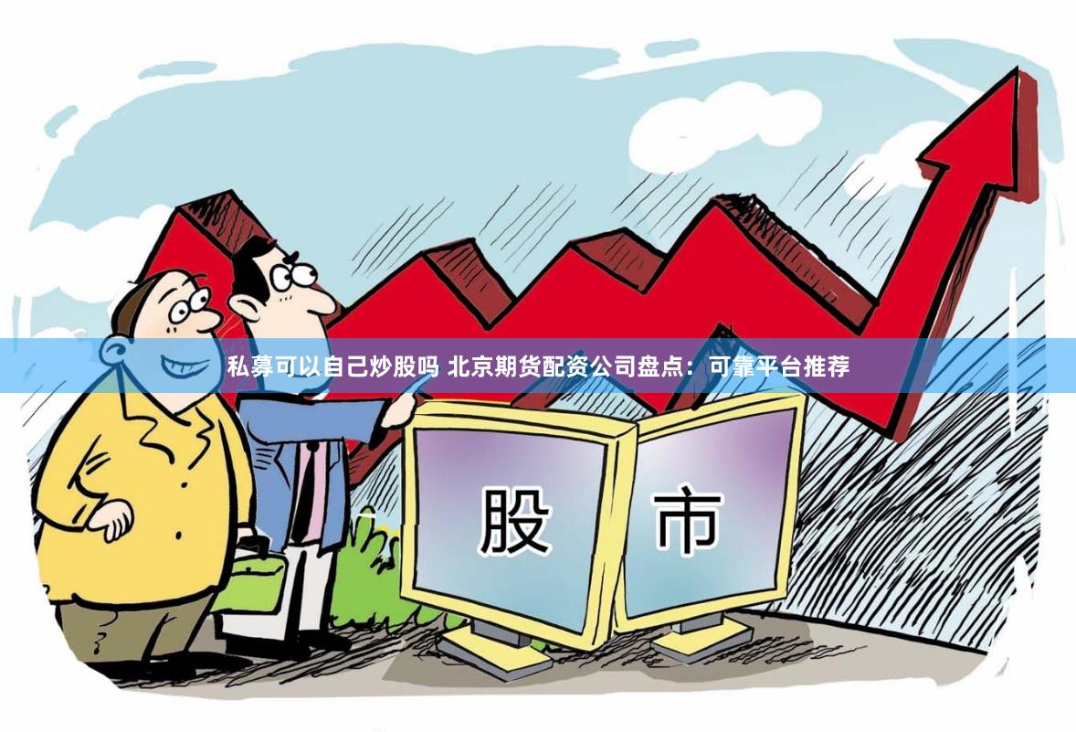 私募可以自己炒股吗 北京期货配资公司盘点：可靠平台推荐