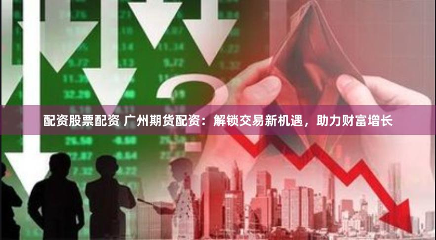 配资股票配资 广州期货配资：解锁交易新机遇，助力财富增长