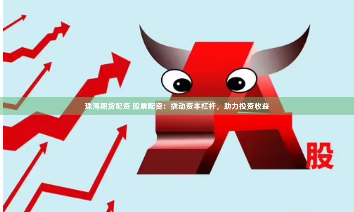 珠海期货配资 股票配资：撬动资本杠杆，助力投资收益