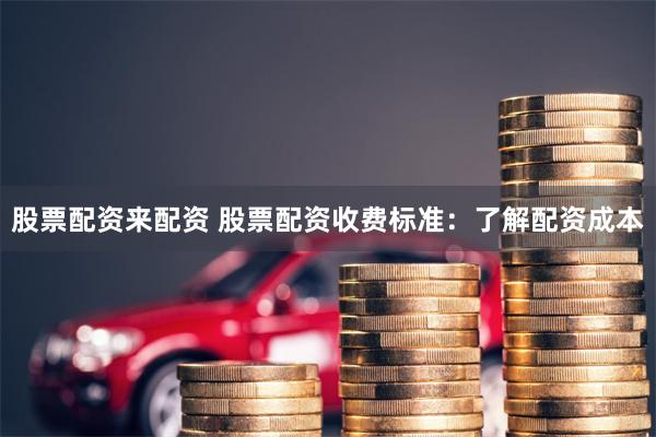 股票配资来配资 股票配资收费标准：了解配资成本