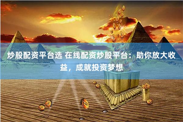 炒股配资平台选 在线配资炒股平台：助你放大收益，成就投资梦想