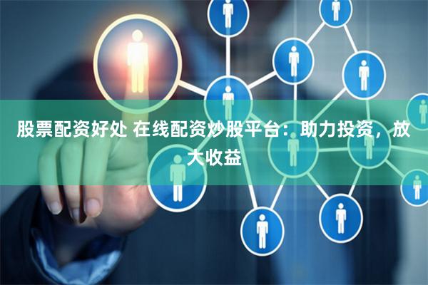 股票配资好处 在线配资炒股平台：助力投资，放大收益