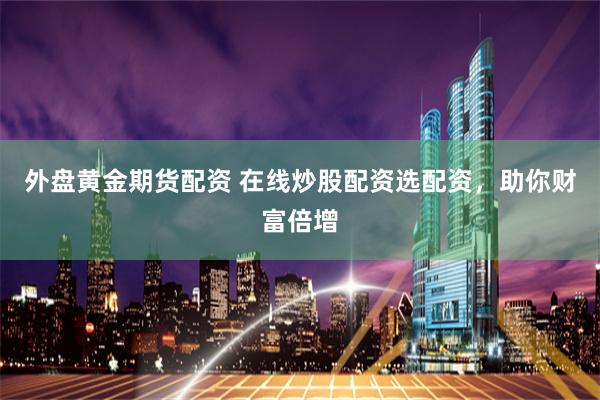 外盘黄金期货配资 在线炒股配资选配资，助你财富倍增