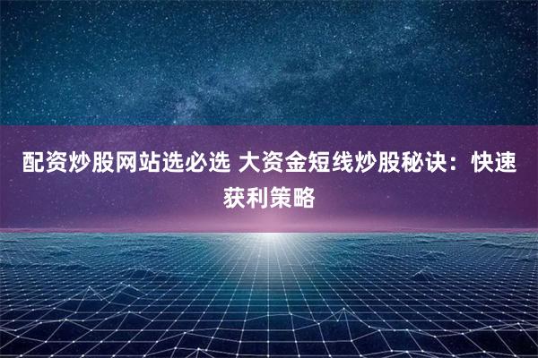 配资炒股网站选必选 大资金短线炒股秘诀：快速获利策略