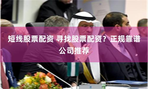 短线股票配资 寻找股票配资？正规靠谱公司推荐