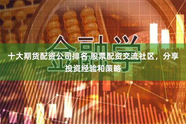 十大期货配资公司排名 股票配资交流社区，分享投资经验和策略