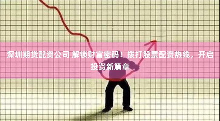 深圳期货配资公司 解锁财富密码！拨打股票配资热线，开启投资新篇章