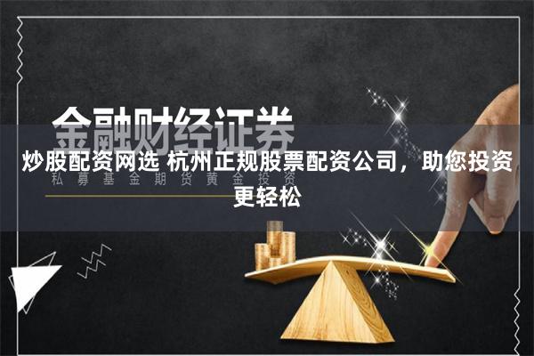 炒股配资网选 杭州正规股票配资公司，助您投资更轻松