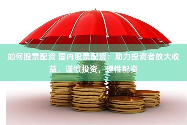 如何股票配资 国内股票配资：助力投资者放大收益，谨慎投资，理性配资