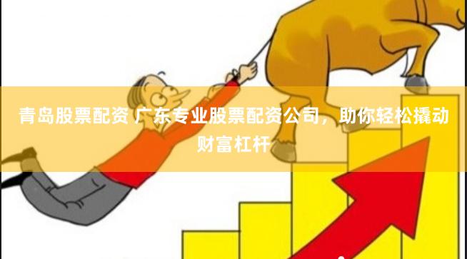 青岛股票配资 广东专业股票配资公司，助你轻松撬动财富杠杆