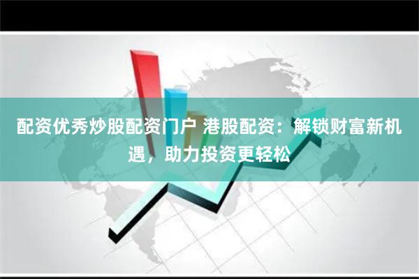 配资优秀炒股配资门户 港股配资：解锁财富新机遇，助力投资更轻松