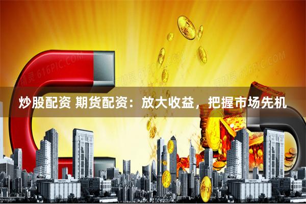 炒股配资 期货配资：放大收益，把握市场先机