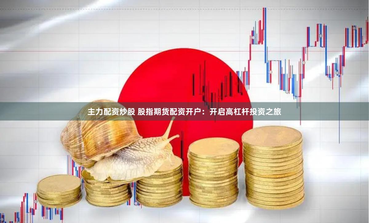 主力配资炒股 股指期货配资开户：开启高杠杆投资之旅
