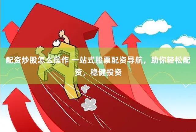 配资炒股怎么操作 一站式股票配资导航，助你轻松配资，稳健投资