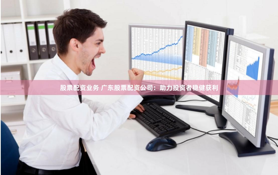股票配资业务 广东股票配资公司：助力投资者稳健获利