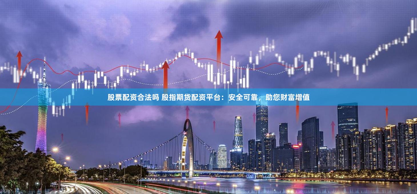 股票配资合法吗 股指期货配资平台：安全可靠，助您财富增值
