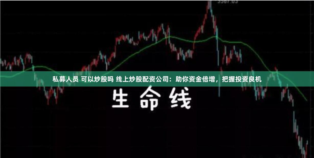 私募人员 可以炒股吗 线上炒股配资公司：助你资金倍增，把握投资良机