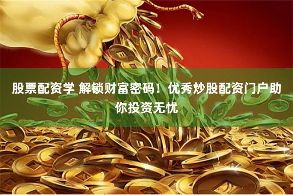 股票配资学 解锁财富密码！优秀炒股配资门户助你投资无忧