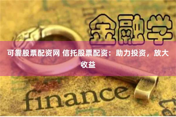 可靠股票配资网 信托股票配资：助力投资，放大收益