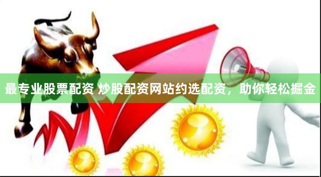 最专业股票配资 炒股配资网站约选配资，助你轻松掘金