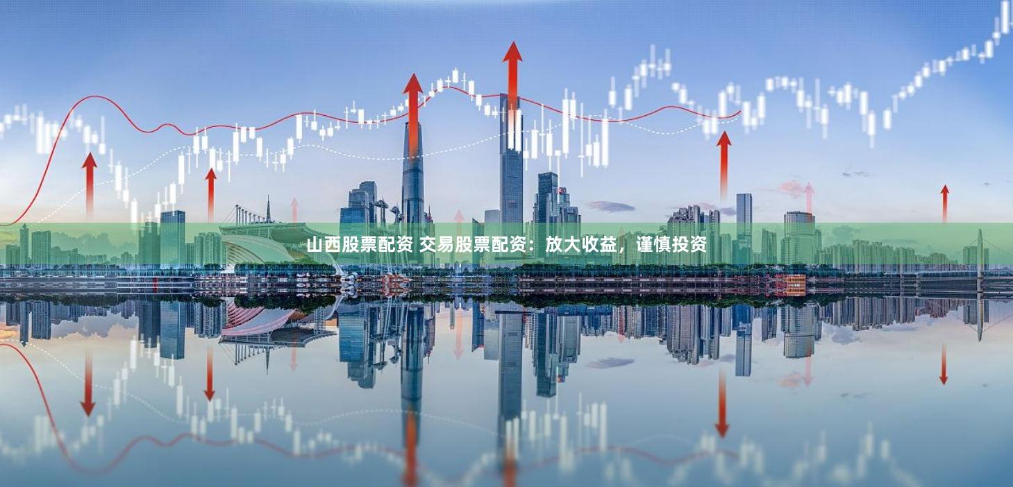 山西股票配资 交易股票配资：放大收益，谨慎投资
