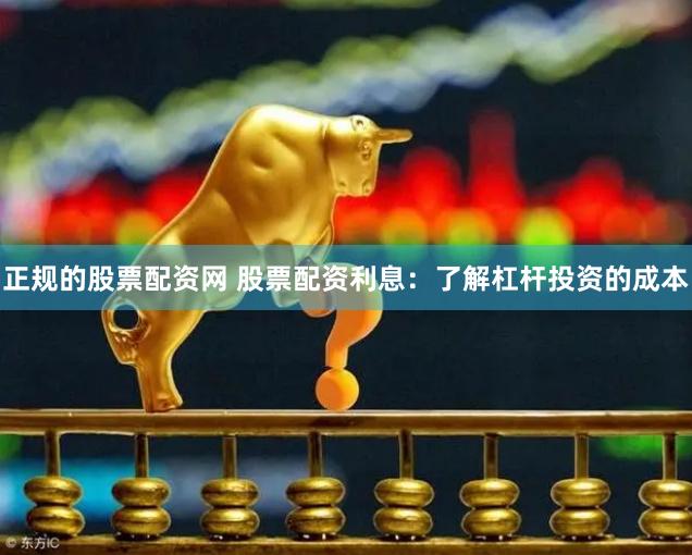 正规的股票配资网 股票配资利息：了解杠杆投资的成本
