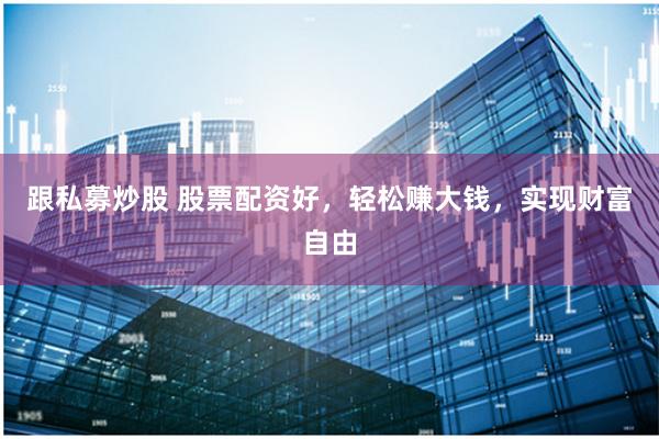 跟私募炒股 股票配资好，轻松赚大钱，实现财富自由