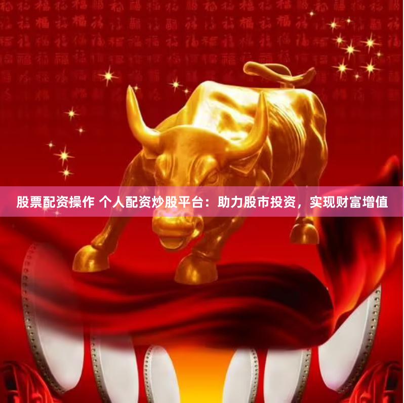股票配资操作 个人配资炒股平台：助力股市投资，实现财富增值