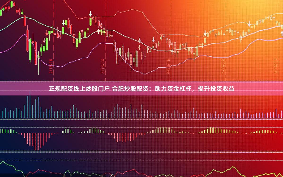 正规配资线上炒股门户 合肥炒股配资：助力资金杠杆，提升投资收益