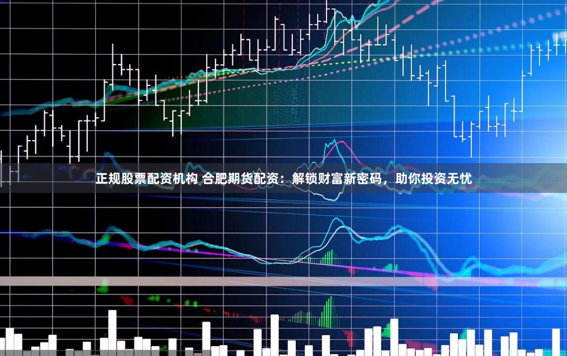 正规股票配资机构 合肥期货配资：解锁财富新密码，助你投资无忧