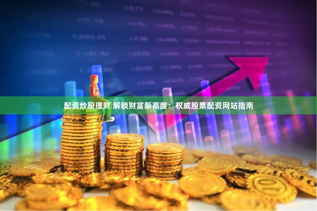配资炒股理财 解锁财富新高度：权威股票配资网站指南