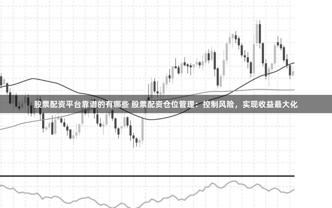 股票配资平台靠谱的有哪些 股票配资仓位管理：控制风险，实现收益最大化