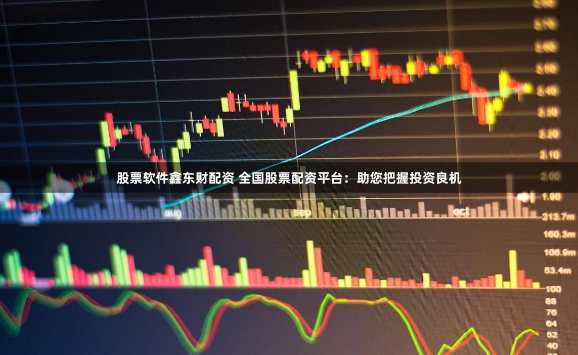 股票软件鑫东财配资 全国股票配资平台：助您把握投资良机