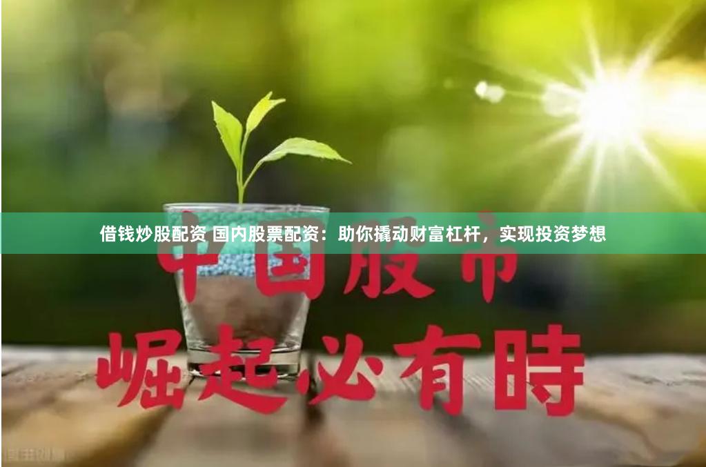 借钱炒股配资 国内股票配资：助你撬动财富杠杆，实现投资梦想