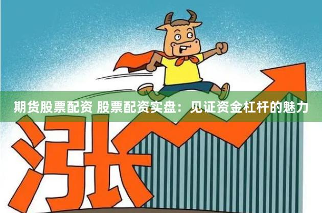 期货股票配资 股票配资实盘：见证资金杠杆的魅力