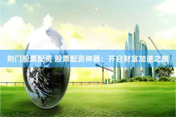 荆门股票配资 股票配资神器：开启财富加速之旅