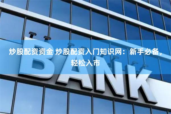 炒股配资资金 炒股配资入门知识网：新手必备，轻松入市
