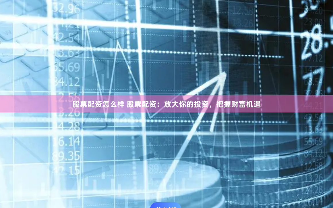 股票配资怎么样 股票配资：放大你的投资，把握财富机遇