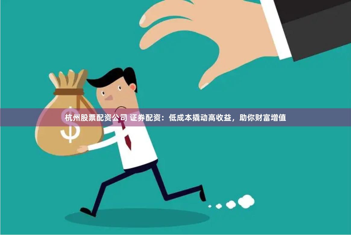 杭州股票配资公司 证券配资：低成本撬动高收益，助你财富增值