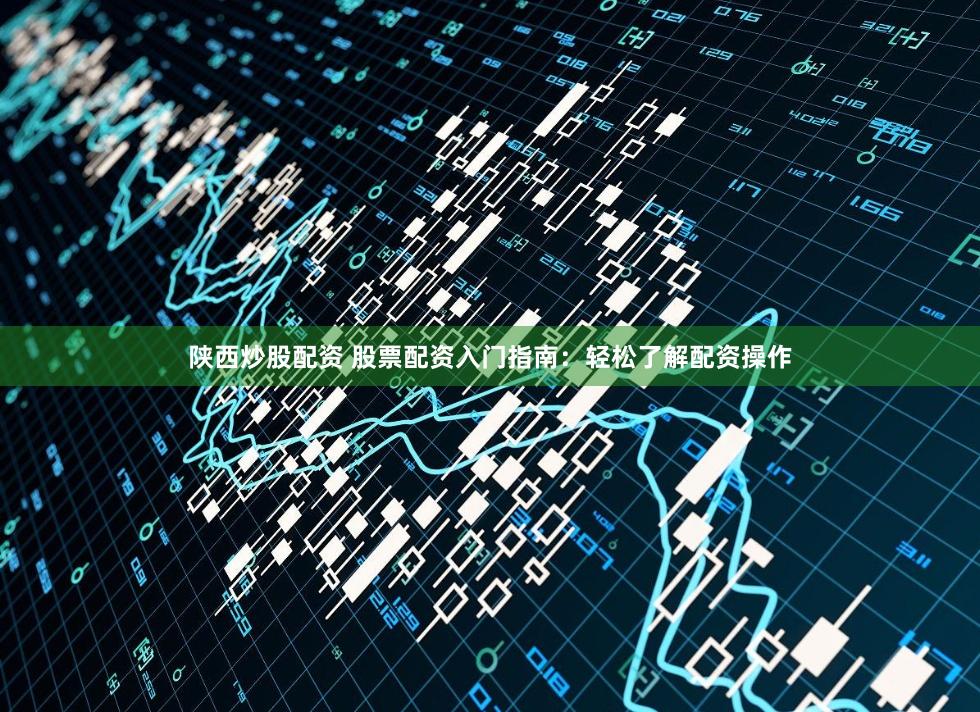 陕西炒股配资 股票配资入门指南：轻松了解配资操作