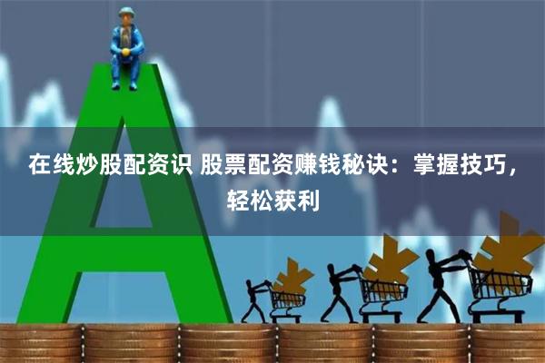 在线炒股配资识 股票配资赚钱秘诀：掌握技巧，轻松获利