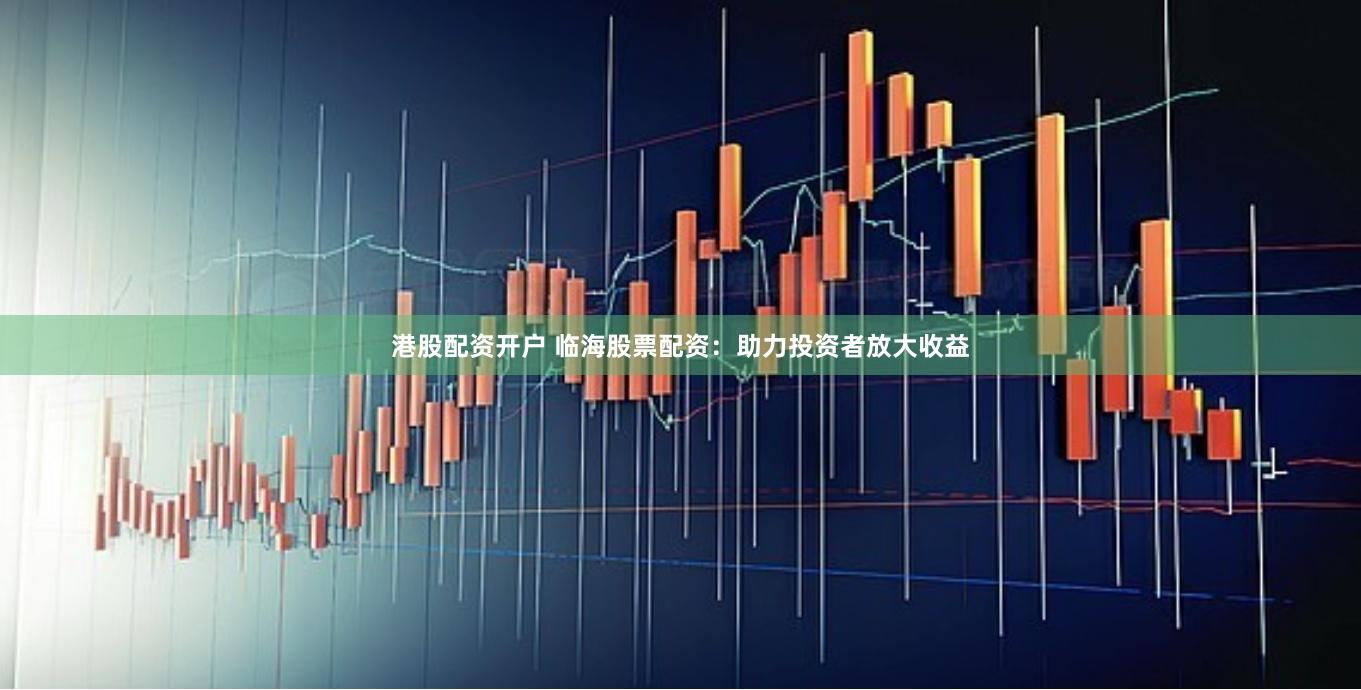 港股配资开户 临海股票配资：助力投资者放大收益