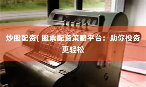 炒股配资( 股票配资策略平台：助你投资更轻松