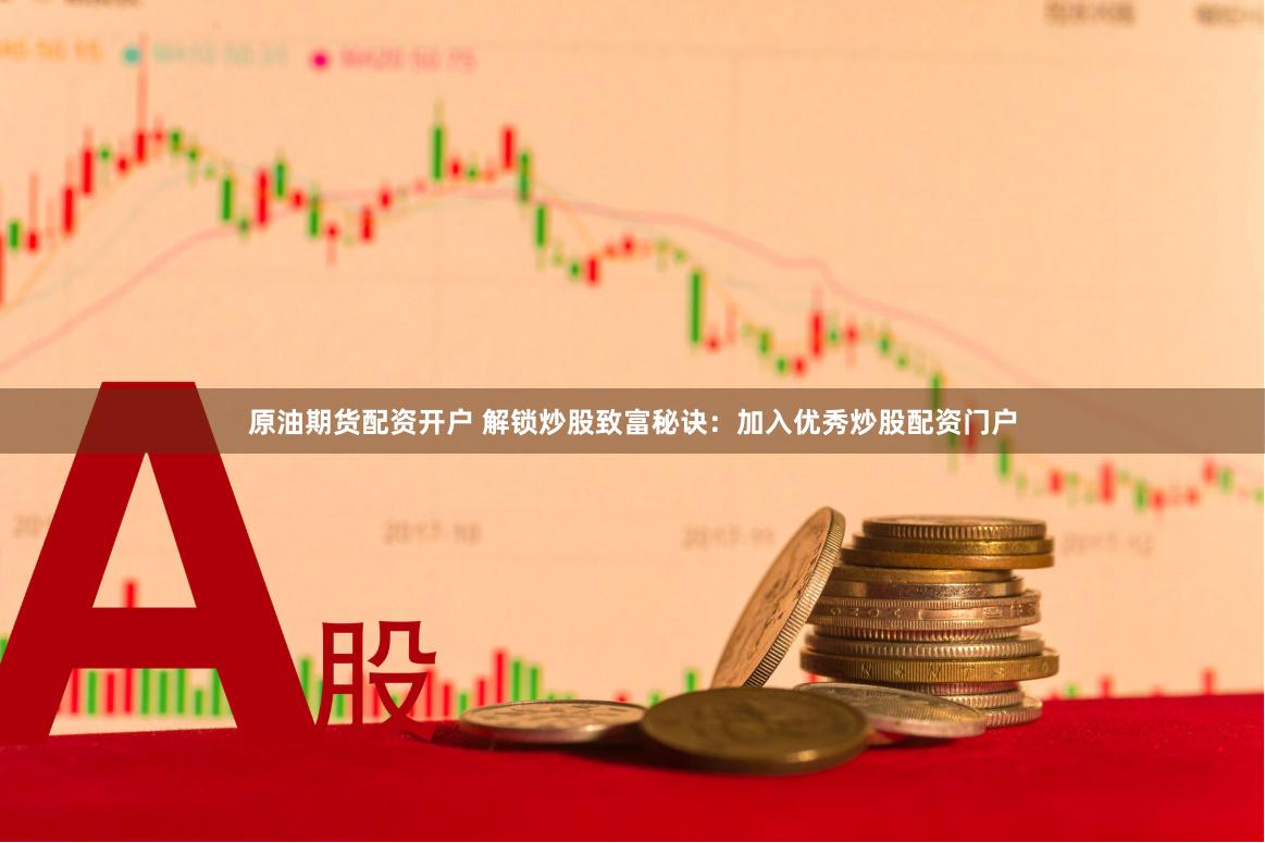 原油期货配资开户 解锁炒股致富秘诀：加入优秀炒股配资门户