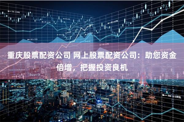 重庆股票配资公司 网上股票配资公司：助您资金倍增，把握投资良机