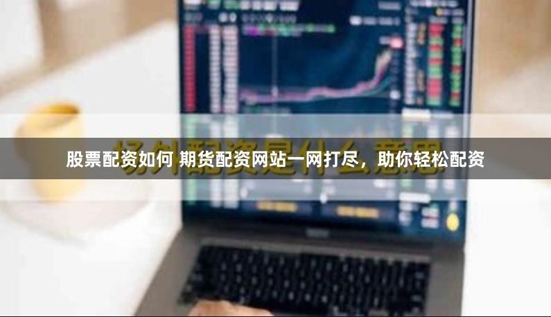 股票配资如何 期货配资网站一网打尽，助你轻松配资