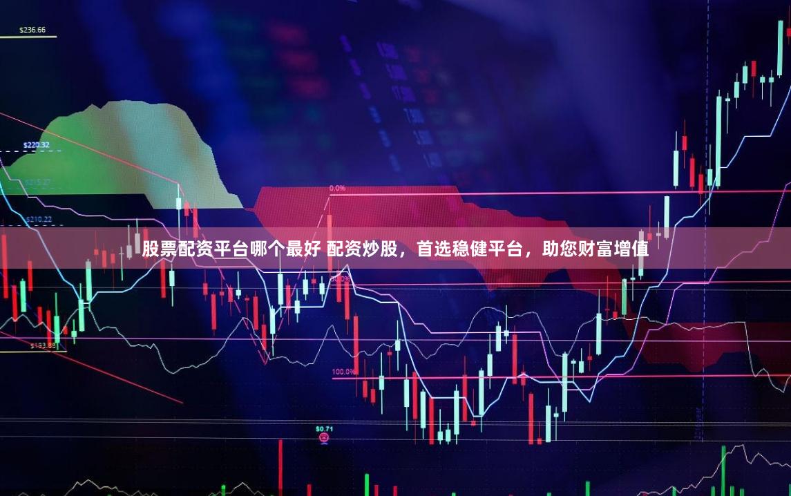 股票配资平台哪个最好 配资炒股，首选稳健平台，助您财富增值