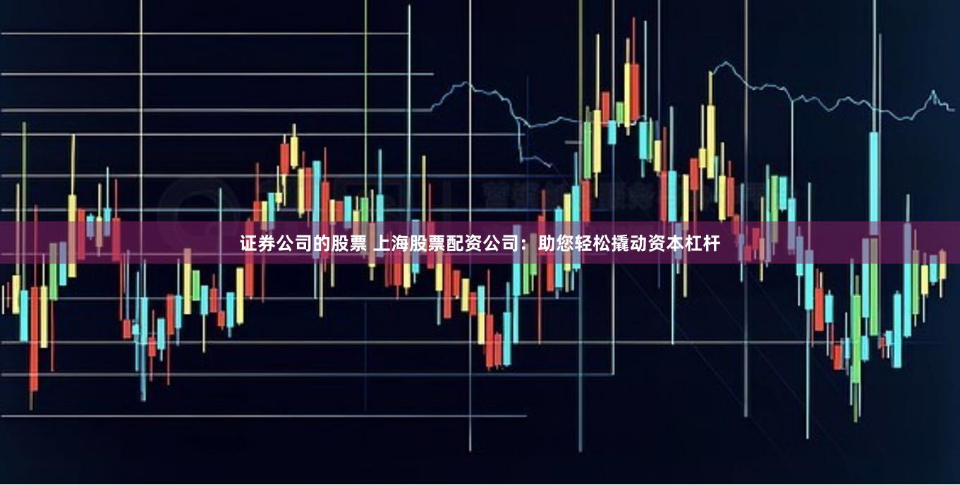 证券公司的股票 上海股票配资公司：助您轻松撬动资本杠杆